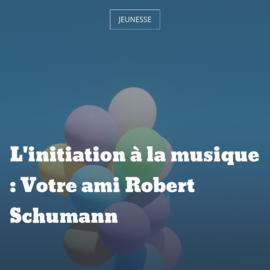 L'initiation à la musique : Votre ami Robert Schumann