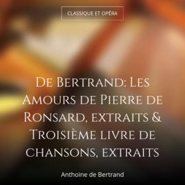 De Bertrand: Les Amours de Pierre de Ronsard, extraits & Troisième livre de chansons, extraits