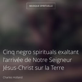 Cinq negro spirituals exaltant l'arrivée de Notre Seigneur Jésus-Christ sur la Terre