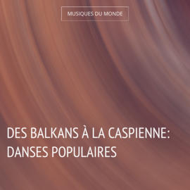 Des Balkans à la Caspienne: Danses populaires