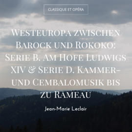 Westeuropa zwischen Barock und Rokoko: Serie B. Am Hofe Ludwigs XIV & Serie D. Kammer- und Cembalomusik bis zu Rameau