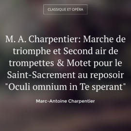 M. A. Charpentier: Marche de triomphe et Second air de trompettes & Motet pour le Saint-Sacrement au reposoir "Oculi omnium in Te sperant"