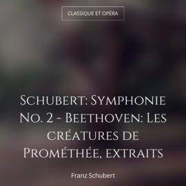 Schubert: Symphonie No. 2 - Beethoven: Les créatures de Prométhée, extraits