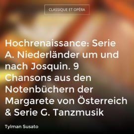 Hochrenaissance: Serie A. Niederländer um und nach Josquin. 9 Chansons aus den Notenbüchern der Margarete von Österreich & Serie G. Tanzmusik