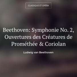 Beethoven: Symphonie No. 2, Ouvertures des Créatures de Prométhée & Coriolan