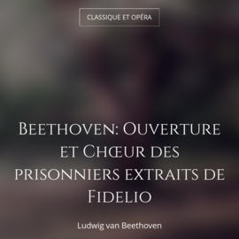Beethoven: Ouverture et Chœur des prisonniers extraits de Fidelio
