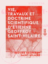 Vie, travaux et doctrine scientifique d'Étienne Geoffroy Saint-Hilaire