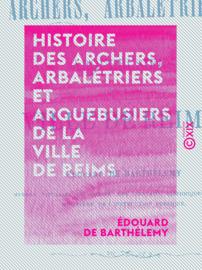 Histoire des archers, arbalétriers et arquebusiers de la ville de Reims