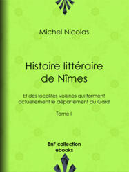 Histoire littéraire de Nîmes et des localités voisines qui forment actuellement le département du Gard